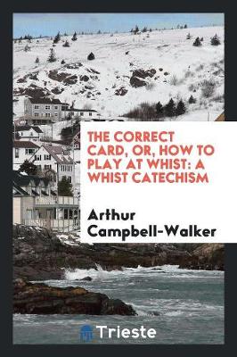 The Correct Card, Or, How to Play at Whist: A Whist Catechism by Arthur Campbell Walker