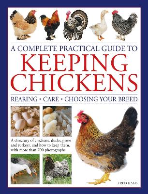 Keeping Chickens, Complete Practical Guide to: Rearing; Care; Choosing Your Breed: A directory of chickens, ducks, geese and turkeys, and how to keep them, with over 700 photographs book