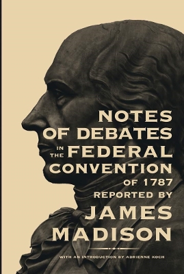 The Notes of Debates in the Federal Convention of 1787 by James Madison