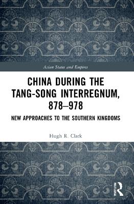 China during the Tang-Song Interregnum, 878–978: New Approaches to the Southern Kingdoms by Hugh Clark