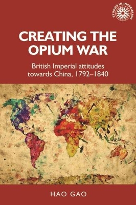 Creating the Opium War: British Imperial Attitudes Towards China, 1792–1840 book