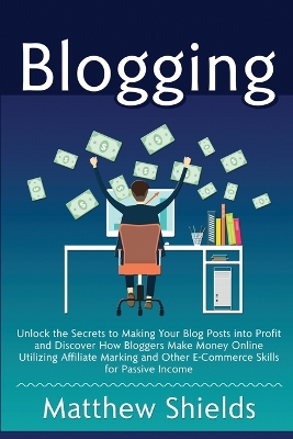 Blogging: Unlock the Secrets to Making Your Blog Posts into Profit and Discover How Bloggers Make Money Online Utilizing Affiliate Marketing and Other E-Commerce Skills for Passive Income by Matthew Shields