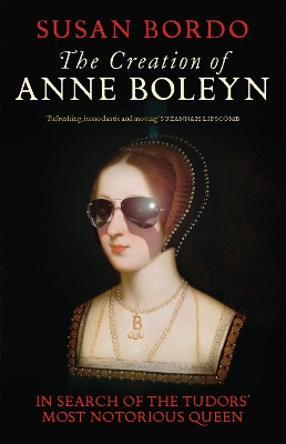 The Creation of Anne Boleyn by Susan Bordo