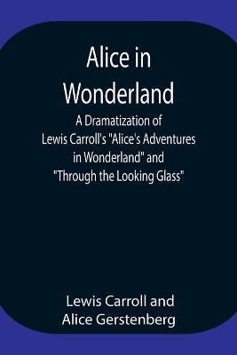 Alice in Wonderland; A Dramatization of Lewis Carroll's Alice's Adventures in Wonderland and Through the Looking Glass by Lewis Carroll