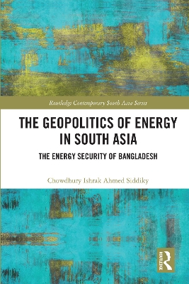 The Geopolitics of Energy in South Asia: Energy Security of Bangladesh by Chowdhury Ishrak Ahmed Siddiky
