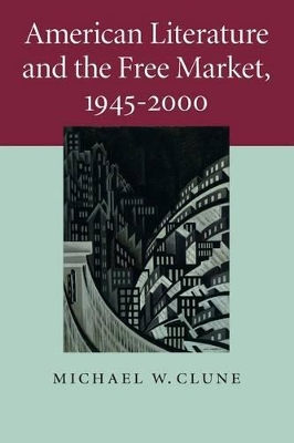 American Literature and the Free Market, 1945-2000 by Michael W. Clune