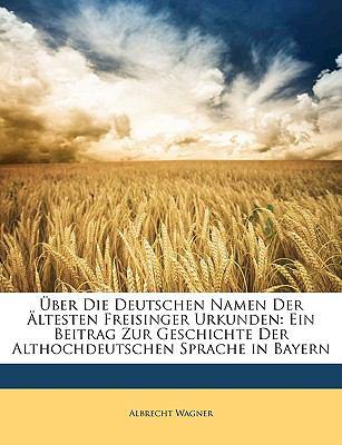 Uber Die Deutschen Namen Der Altesten Freisinger Urkunden: Ein Beitrag Zur Geschichte Der Althochdeutschen Sprache in Bayern book