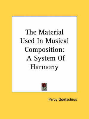 The Material Used In Musical Composition: A System Of Harmony by Percy Goetschius