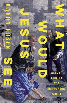 What Would Jesus See: Ways of Looking at a Disorienting World book