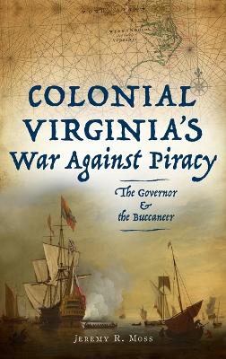 Colonial Virginia's War Against Piracy: The Governor & the Buccaneer by Jeremy R Moss