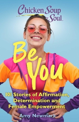 Chicken Soup for the Soul: Be You: 101 Stories of Affirmation, Determination and Female Empowerment by Amy Newmark