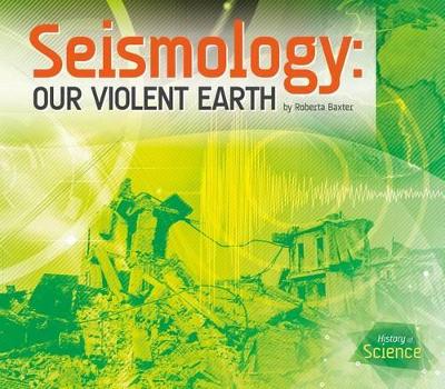 Seismology: Our Violent Earth by Roberta Baxter