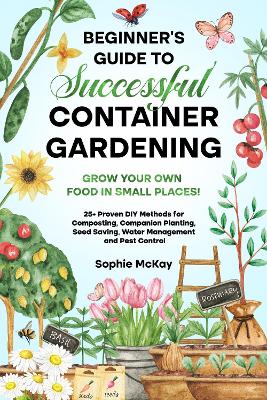 Beginner's Guide to Successful Container Gardening: Grow Your Own Food in Small Places! 25+ Proven DIY Methods for Composting, Companion Planting, Seed Saving, Water Management and Pest Control by Sophie McKay