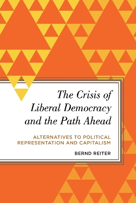 The The Crisis of Liberal Democracy and the Path Ahead: Alternatives to Political Representation and Capitalism by Bernd Reiter