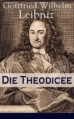 Die Theodicee: Abhandlungen über die Theodizee von der Güte Gottes, der Freiheit des Menschen und dem Ursprung des Bösen book