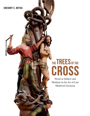 The Trees of the Cross: Wood as Subject and Medium in the Art of Late Medieval Germany book