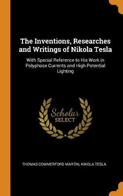 The The Inventions, Researches and Writings of Nikola Tesla: With Special Reference to His Work in Polyphase Currents and High Potential Lighting by Thomas Commerford Martin