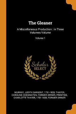 The Gleaner: A Miscellaneous Production: In Three Volumes Volume; Volume 1 by Judith Sargent 1751-1820 Murray