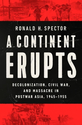 A Continent Erupts: Decolonization, Civil War, and Massacre in Postwar Asia, 1945-1955 by Ronald H. Spector