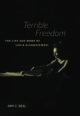 Terrible Freedom: The Life and Work of Lucia Dlugoszewski by Amy C. Beal