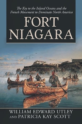Fort Niagara: The Key to the Inland Oceans and the French Movement to Dominate North America by William Edward Utley
