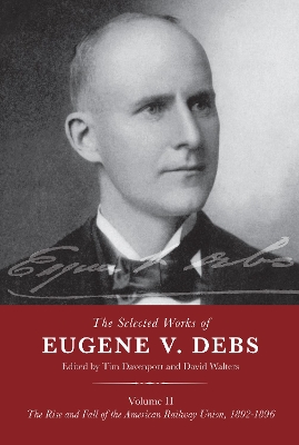 The Selected Works of Eugene V. Debs Volume II: The Rise and Fall of the American Railway Union, 18921896 by Tim Davenport