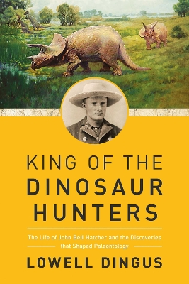 King of the Dinosaur Hunters: The Life of John Bell Hatcher and the Discoveries that Shaped Paleontology book