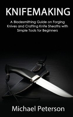 Knifemaking: A Bladesmithing Guide on Forging Knives and Crafting Knife Sheaths with Simple Tools for Beginners book