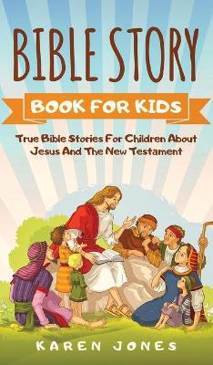 Bible Story Book for Kids: True Bible Stories For Children About Jesus And The New Testament Every Christian Child Should Know by Karen Jones
