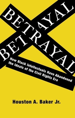 Betrayal: How Black Intellectuals Have Abandoned the Ideals of the Civil Rights Era by Houston A. Baker