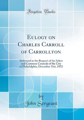 Eulogy on Charles Carroll of Carrollton: Delivered at the Request of the Select and Common Councils of the City of Philadelphia, December 31st, 1832 (Classic Reprint) book