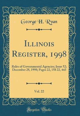 Illinois Register, 1998, Vol. 22: Rules of Governmental Agencies; Issue 52; December 28, 1998; Pages 22, 158 22, 443 (Classic Reprint) by George H. Ryan