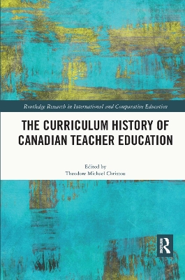 The The Curriculum History of Canadian Teacher Education by Theodore Michael Christou