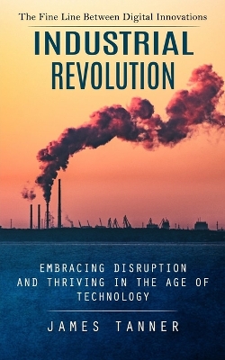 Industrial Revolution: The Fine Line Between Digital Innovations (Embracing Disruption and Thriving in the Age of Technology) book