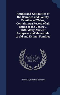 Annals and Antiquities of the Counties and County Families of Wales; Containing a Record of All Ranks of the Gentry ... with Many Ancient Pedigrees and Memorials of Old and Extinct Families by Thomas Nicholas
