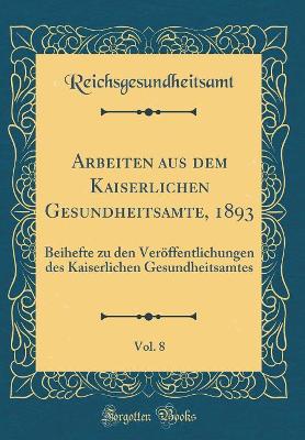 Arbeiten Aus Dem Kaiserlichen Gesundheitsamte, 1893, Vol. 8: Beihefte Zu Den Veröffentlichungen Des Kaiserlichen Gesundheitsamtes (Classic Reprint) book