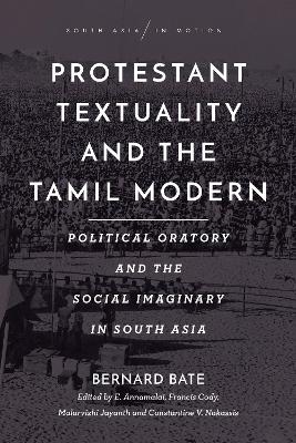 Protestant Textuality and the Tamil Modern: Political Oratory and the Social Imaginary in South Asia by Bernard Bate