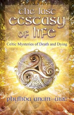The Last Ecstasy of Life: Celtic Mysteries of Death and Dying by Phyllida Anam-Aire