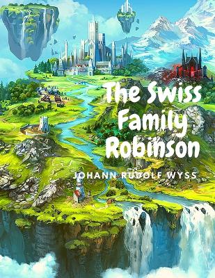 The Swiss Family Robinson: Adventures on a Desert Island by Johann Rudolf Wyss