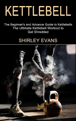 Kettlebell: The Ultimate Kettlebell Workout to Get Shredded (The Beginner's and Advance Guide to Kettlebells) book