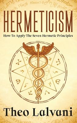 Hermeticism: How to Apply the Seven Hermetic Principles by Theo Lalvani