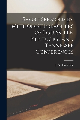 Short Sermons by Methodist Preachers of Louisville, Kentucky, and Tennessee Conferences by Henderson J A