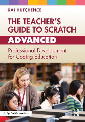 The Teacher’s Guide to Scratch – Advanced: Professional Development for Coding Education by Kai Hutchence