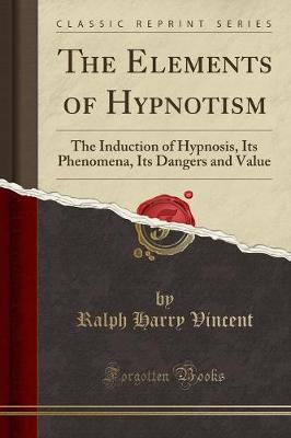 The Elements of Hypnotism: The Induction of Hypnosis, Its Phenomena, Its Dangers and Value (Classic Reprint) by Ralph Harry Vincent