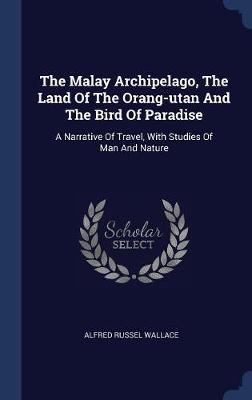 Malay Archipelago, the Land of the Orang-Utan and the Bird of Paradise by Alfred Russel Wallace