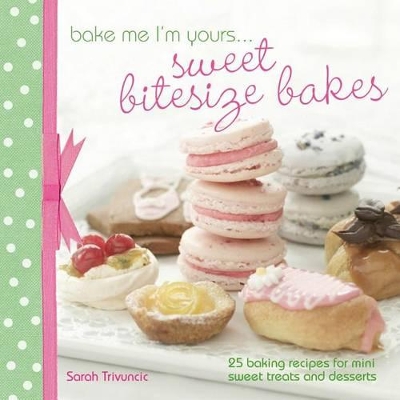 Bake Me I'm Yours . . . Sweet Bitesize Bakes: 25 Baking Recipes for Mini Sweet Treats and Desserts by Sarah Trivuncic