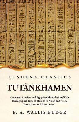Tut�nkhamen Amenism, Atenism and Egyptian Monotheism; With Hieroglyphic Texts of Hymns to Amen and Aten, Translation and Illustrations by Ernest a Wallis Budge