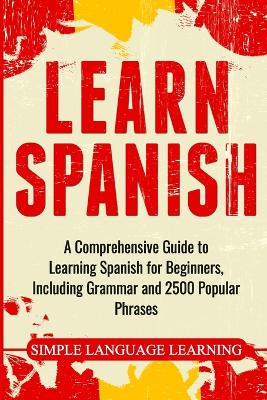 Learn Spanish: A Comprehensive Guide to Learning Spanish for Beginners, Including Grammar and 2500 Popular Phrases by Simple Language Learning