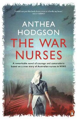 The War Nurses: A Remarkable Novel of Courage and Camaraderie Based on a True Story of Australian Nurses in WWII by Anthea Hodgson