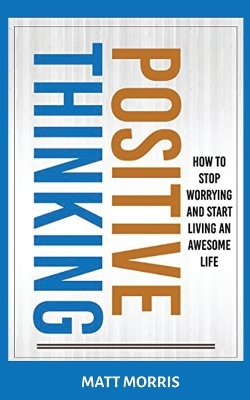 Positive Thinking: How To Stop Worrying and Start Living An Awesome Life book